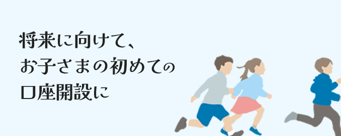 将来に向けて、お子さまの初めての口座開設に