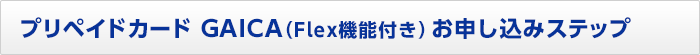 プリペイドカード  GAICA（Flex機能付き）お申し込みステップ