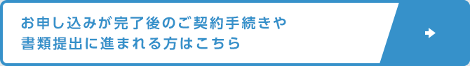 お申し込みが完了後のご契約手続きや書類提出に進まれる方はこちら