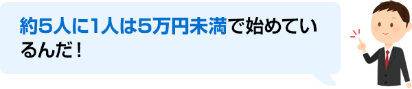 約5人に1人は5万円未満で始めているんだ！
