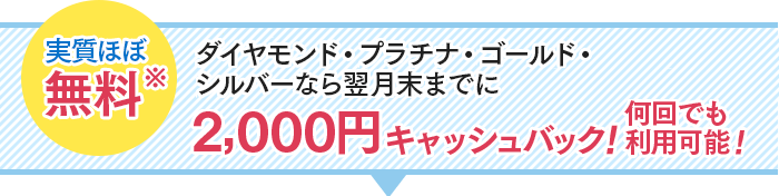 ダイヤモンド・プラチナ・ゴールド・シルバーなら翌月末までに2,000円キャッシュバック！何回でも利用可能！実質ほぼ無料