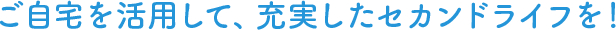 ご自宅を活用して、充実したセカンドライフを！