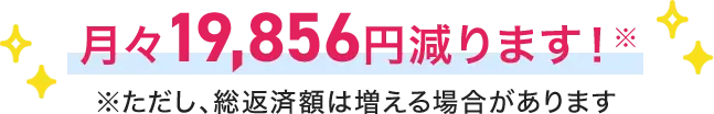 月々19,856円減ります！※ただし、総返済額は増える場合があります。