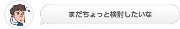 まだちょっと検討したいな