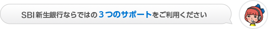 SBI新生銀行ならではの3つのサポートをご利用ください
