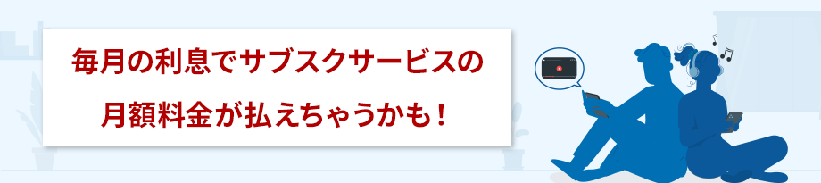 毎月の利息でサブスクサービスの月額料金が払えちゃうかも！