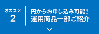 オススメ2 円からお申し込み可能！運用商品一部ご紹介
