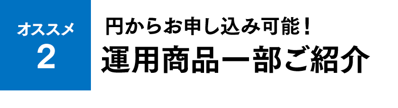 オススメ2 円からお申し込み可能！運用商品一部ご紹介