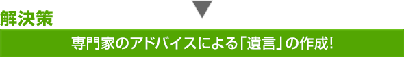 解決策：専門家のアドバイスによる「遺言」の作成！