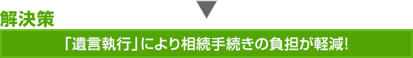 解決策：「遺言執行」により相続手続きの負担が軽減！