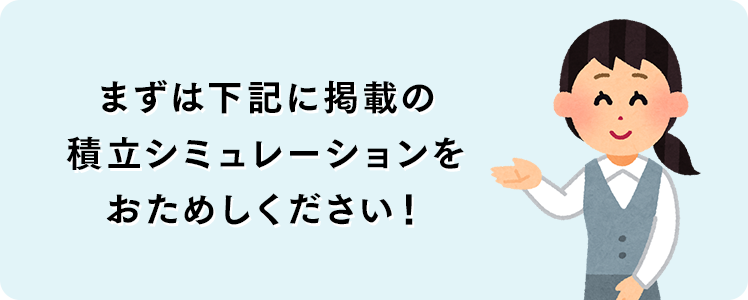 まずは下記に掲載の積み立てシミュレーションをおためしください！