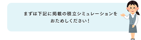 まずは下記に掲載の積み立てシミュレーションをおためしください！