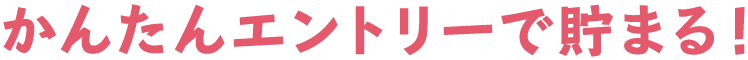 かんたんエントリーで貯まる！