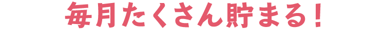 毎月たくさん貯まる！