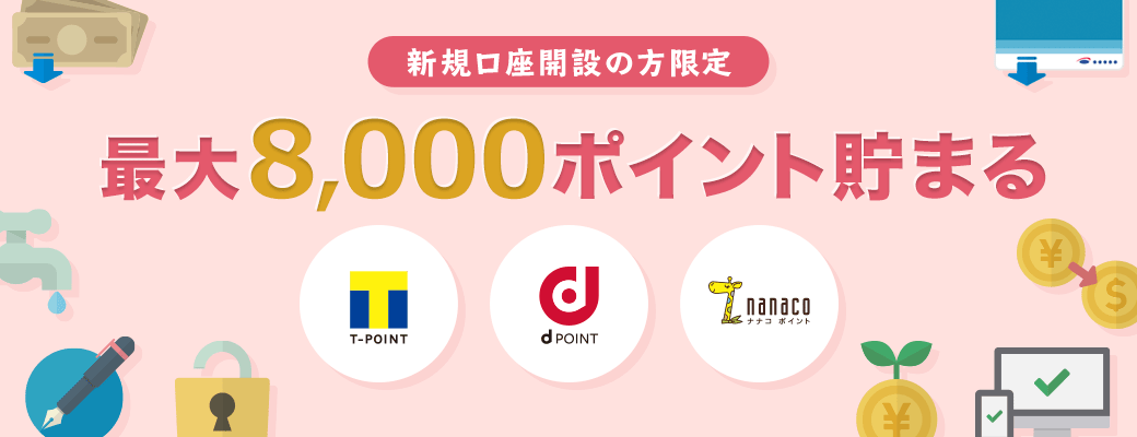新規口座開設の方限定　最大8,000ポイント貯まる　ポイントプログラム